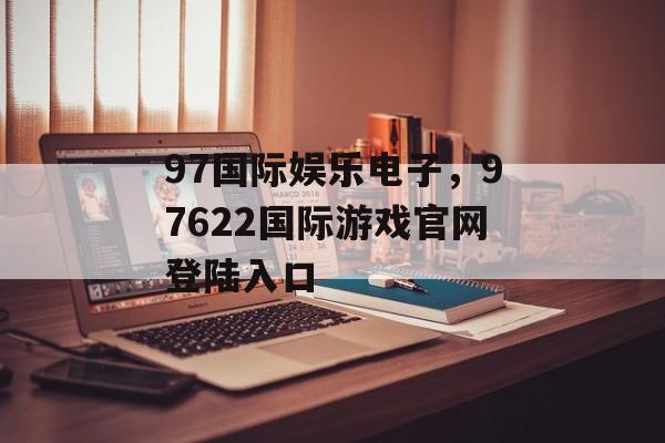 97国际娱乐电子，97622国际游戏官网登陆入口