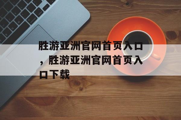 胜游亚洲官网首页入口，胜游亚洲官网首页入口下载