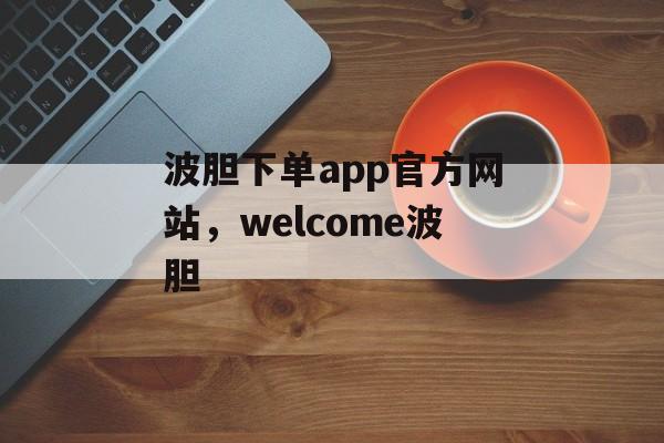 波胆下单app官方网站，welcome波胆