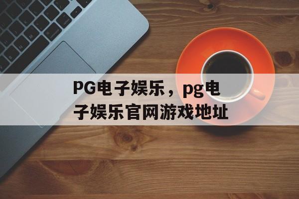 PG电子娱乐，pg电子娱乐官网游戏地址